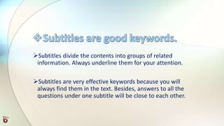 Subtitles divide the contents into groups of related
information. Always underline them for your attention.
Subtitles are very effective keywords because you will
always find them in the text. Besides, answers to all the
questions under one subtitle will be close to each other.
 