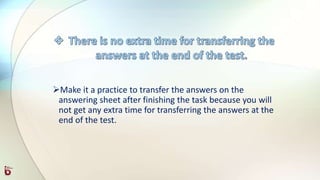 Make it a practice to transfer the answers on the
answering sheet after finishing the task because you will
not get any extra time for transferring the answers at the
end of the test.
 