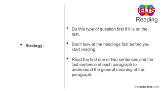 Reading
• Strategy
• Do this type of question first if it is on the
test.
• Don’t look at the headings first before you
start reading.
• Read the first one or two sentences and the
last sentence of each paragraph to
understand the general meaning of the
paragraph.
 
