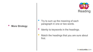 Reading
• More Strategy
• Try to sum up the meaning of each
paragraph in one or two words.
• Identiy to keywords in the headings.
• Match the headings that you are sure about
first.
 