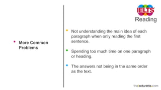 Reading
• More Common
Problems
• Not understanding the main idea of each
paragraph when only reading the first
sentence.
• Spending too much time on one paragraph
or heading.
• The answers not being in the same order
as the text.
 