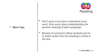 Reading
• More Tips
• Don’t worry if you don’t understand every
word. Only worry about understanding the
general meaning of each paragraph.
• Beware of synonyms. Many students just try
to match words from the heading to words in
the text.
 