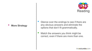 Reading
• More Strategy
• Glance over the endings to see if there are
any obvious answers and eliminate the
options that don’t fit grammatically.
• Match the answers you think might be
correct, even if there are more than one.
 