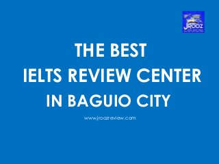 THE BEST
IELTS REVIEW CENTER
IN BAGUIO CITY
www.jroozreview.com
 