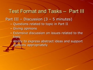 Test Format and Tasks – Part III
Part III – Discussion (3 – 5 minutes)
  – Questions related to topic in Part II
  – Givin...