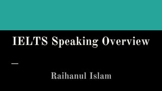 IELTS Speaking Overview
Raihanul Islam
 