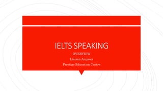 IELTS SPEAKING
OVERVIEW
Liaisan Aiupova
Prestige Education Centre
 