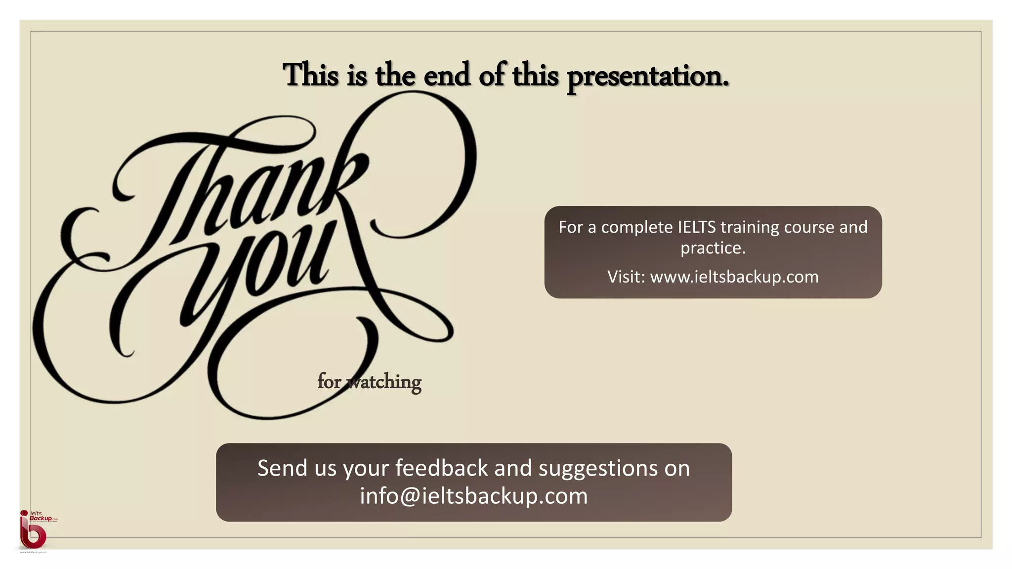 This is the end of this presentation.
for watching
For a complete IELTS training course and
practice.
Visit: www.ieltsbackup.com
Send us your feedback and suggestions on
info@ieltsbackup.com
 