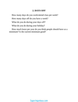 2. DAYS OFF
How many days do you work/attend class per week?
How many days off do you have a week?
What do you do during your days off?
What do you do during your holiday?
How much leave per year do you think people should have as a
minimum? Is the current minimum good?
Superingenious.com
 