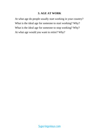 3. AGE AT WORK
At what age do people usually start working in your country?
What is the ideal age for someone to start working? Why?
What is the ideal age for someone to stop working? Why?
At what age would you want to retire? Why?
Superingenious.com
 