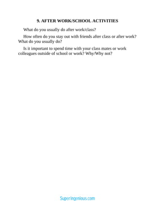 9. AFTER WORK/SCHOOL ACTIVITIES
What do you usually do after work/class?
How often do you stay out with friends after class or after work?
What do you usually do?
Is it important to spend time with your class mates or work
colleagues outside of school or work? Why/Why not?
Superingenious.com
 