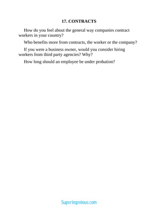 17. CONTRACTS
How do you feel about the general way companies contract
workers in your country?
Who benefits more from contracts, the worker or the company?
If you were a business owner, would you consider hiring
workers from third party agencies? Why?
How long should an employee be under probation?
Superingenious.com
 