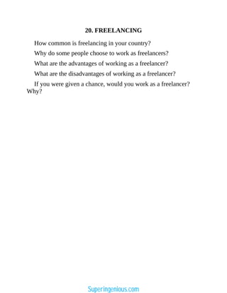 20. FREELANCING
How common is freelancing in your country?
Why do some people choose to work as freelancers?
What are the advantages of working as a freelancer?
What are the disadvantages of working as a freelancer?
If you were given a chance, would you work as a freelancer?
Why?
Superingenious.com
 