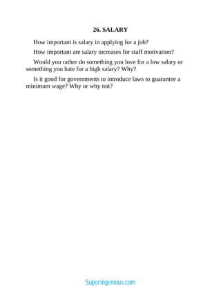 26. SALARY
How important is salary in applying for a job?
How important are salary increases for staff motivation?
Would you rather do something you love for a low salary or
something you hate for a high salary? Why?
Is it good for governments to introduce laws to guarantee a
minimum wage? Why or why not?
Superingenious.com
 