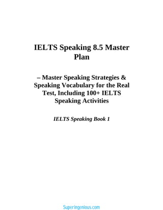 IELTS Speaking 8.5 Master
Plan
– Master Speaking Strategies &
Speaking Vocabulary for the Real
Test, Including 100+ IELTS
Speaking Activities
IELTS Speaking Book 1
Superingenious.com
 