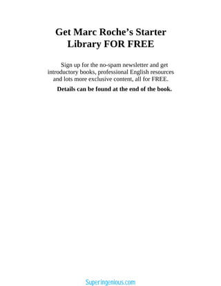 Get Marc Roche’s Starter
Library FOR FREE
Sign up for the no-spam newsletter and get
introductory books, professional English resources
and lots more exclusive content, all for FREE.
Details can be found at the end of the book.
Superingenious.com
 