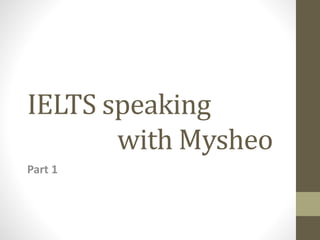IELTS speaking
with Mysheo
Part 1
 