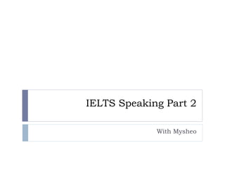 IELTS Speaking Part 2
With Mysheo
 