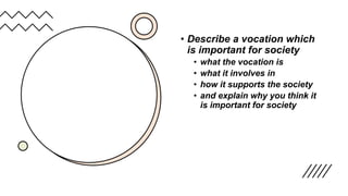 • Describe a vocation which
is important for society
• what the vocation is
• what it involves in
• how it supports the society
• and explain why you think it
is important for society
 