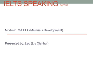 IELTS SPEAKING                     04/05/12




Module: MA ELT (Materials Development)



Presented by: Leo (Liu Xianhui)
 