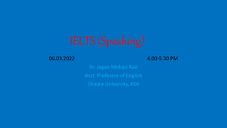 IELTS (Speaking)
06.03.2022 4.00-5.30 PM
Dr. Jagan Mohan Rao
Asst. Professor of English
Shaqra University, KSA
 