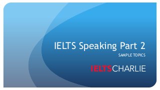 IELTS Speaking Part 2
SAMPLE TOPICS
IELTSCHARLIE
 