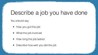 Describe a job you have done
You should say:
• How you got the job
• What the job involved
• How long the job lasted
• Des...