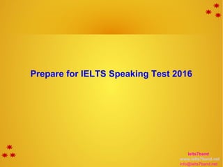 Prepare for IELTS Speaking Test 2016
Ielts7band
www.ielts7band.net
info@ielts7band.net
 