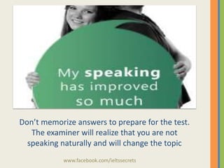 Don’t memorize answers to prepare for the test.
The examiner will realize that you are not
speaking naturally and will change the topic
www.facebook.com/ieltssecrets

 