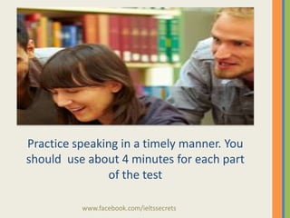 Practice speaking in a timely manner. You
should use about 4 minutes for each part
of the test
www.facebook.com/ieltssecrets

 