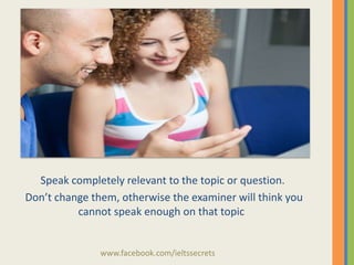 Speak completely relevant to the topic or question.
Don’t change them, otherwise the examiner will think you
cannot speak enough on that topic

www.facebook.com/ieltssecrets

 