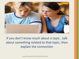 If you don’t know much about a topic , talk
about something related to that topic, then
explain the connection
www.facebook.com/ieltssecrets

 
