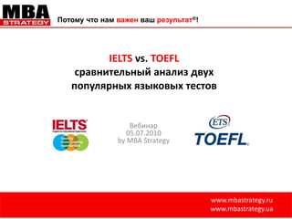 Потому что нам важен ваш результат®!   IELTS vs. TOEFLсравнительный анализ двух популярных языковых тестов Вебинар 05.07.2010 by MBA Strategy www.mbastrategy.ru www.mbastrategy.ua 