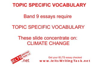 TOPIC SPECIFIC VOCABULARY Band 9 essays require  TOPIC SPECIFIC VOCABULARY These slide concentrate on:  CLIMATE CHANGE Get your IELTS essay checked www.IeltsWritingTask.net 