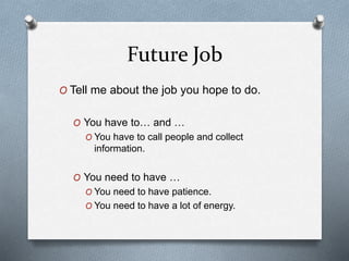 Future Job
O Tell me about the job you hope to do.
O You have to… and …
O You have to call people and collect
information.
O You need to have …
O You need to have patience.
O You need to have a lot of energy.
 