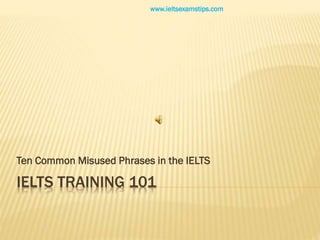 www.ieltsexamstips.com

Ten Common Misused Phrases in the IELTS

IELTS TRAINING 101

 