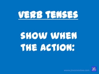 verb tenses
show when
the action:
www.jroozreview.com
 