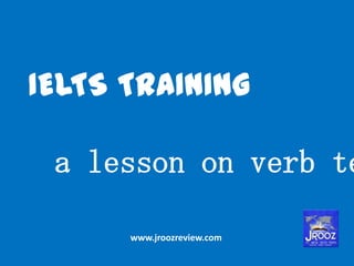 IELTS TRAINING
a lesson on verb tenses
www.jroozreview.com
 