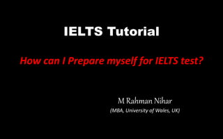 IELTS Tutorial
How can I Prepare myself for IELTS test?
M Rahman Nihar
(MBA, University of Wales, UK)
 