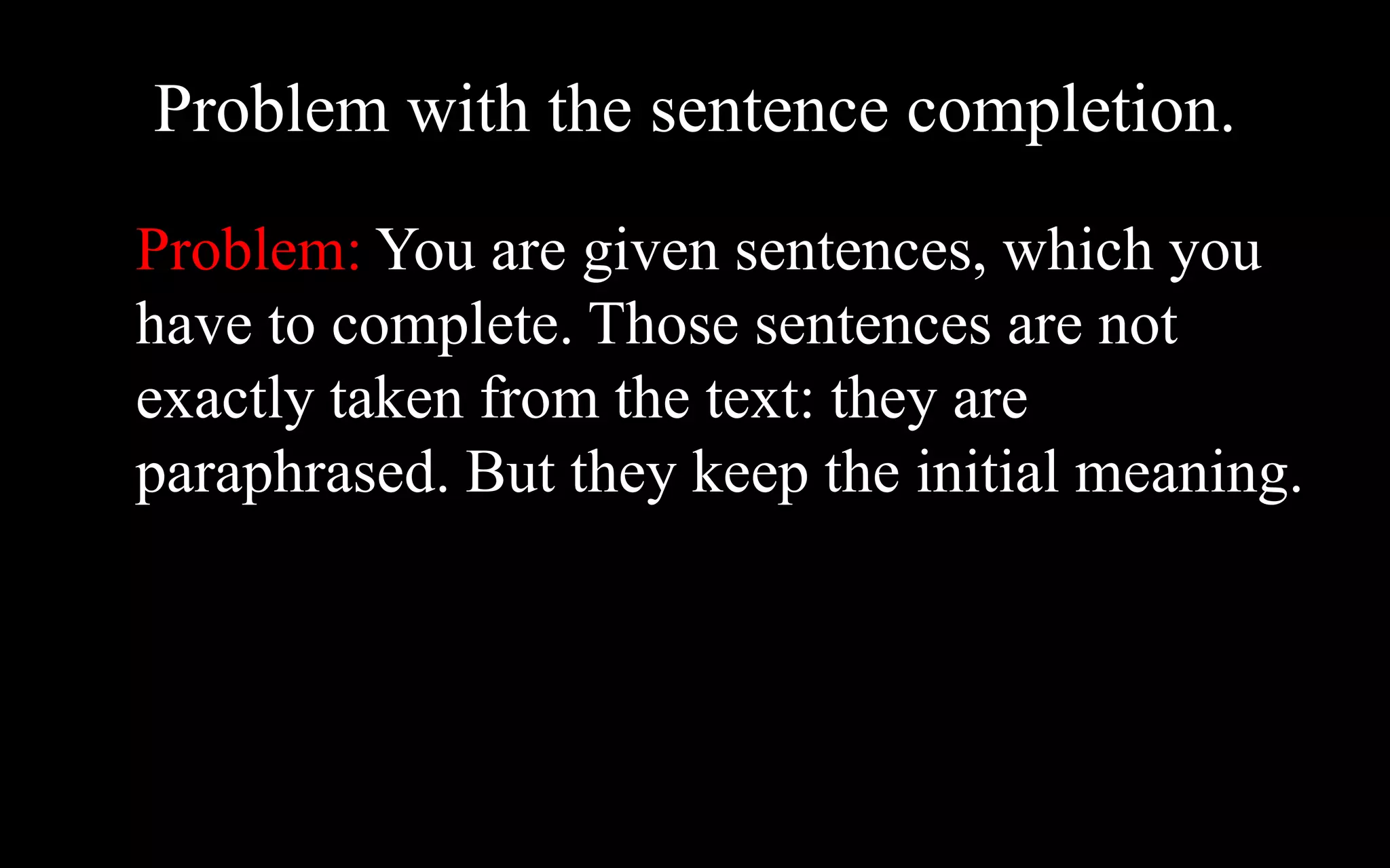 Problem with the sentence completion.
Problem: You are given sentences, which you
have to complete. Those sentences are not
exactly taken from the text: they are
paraphrased. But they keep the initial meaning.
 