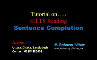 Tutorial on…..
IELTS Reading
Sentence Completion
AccentBLC
Uttara, Dhaka, Bangladesh
Contact: 01884886602
M Rahman Nihar
MBA, University of Wales, UK
 