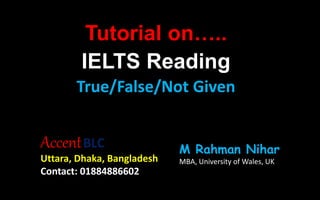 Tutorial on…..
IELTS Reading
True/False/Not Given
AccentBLC
Uttara, Dhaka, Bangladesh
Contact: 01884886602
M Rahman Nihar
MBA, University of Wales, UK
 