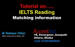 Tutorial on…..
IELTS Reading
Matching information
AccentBLC
18, Sonargaon Janapath
Uttara, Dhaka
Call: 01884886602
M Rahman Nihar
MBA, University of Wales, UK
 