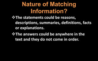 Nature of Matching
Information?
The statements could be reasons,
descriptions, summaries, definitions, facts
or explanations.
The answers could be anywhere in the
text and they do not come in order.
 