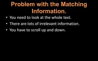 Problem with the Matching
Information.
• You need to look at the whole text.
• There are lots of irrelevant information.
• You have to scroll up and down.
 