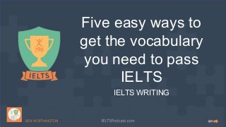 Five easy ways to
get the vocabulary
you need to pass
IELTS
IELTS WRITING
 