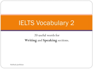 IELTS Vocabulary 2
                           20 useful words for
                     Writing and Speaking sections.




Shubhada Jambhekar
 
