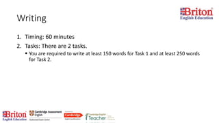 Writing
1. Timing: 60 minutes
2. Tasks: There are 2 tasks.
 You are required to write at least 150 words for Task 1 and at least 250 words
for Task 2.
 