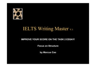 IELTS Writing Master V.1
IMPROVE YOUR SCORE ON THE TASK 2 ESSAY!
Focus on Structure
by Marcus Cao
 