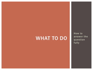 How to
answer the
question
fully
WHAT TO DO
 